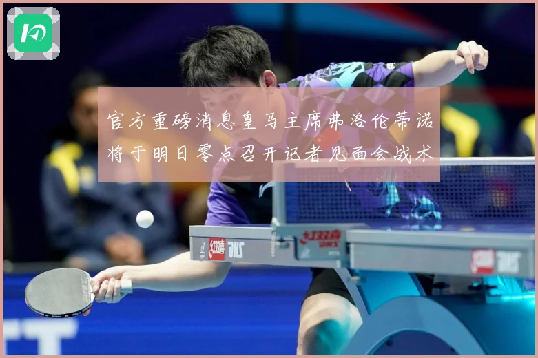 官方重磅消息皇马主席弗洛伦蒂诺将于明日零点召开记者见面会战术观察