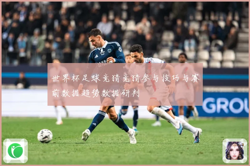 世界杯足球竞猜竞猜参与技巧与赛前数据趋势数据研判