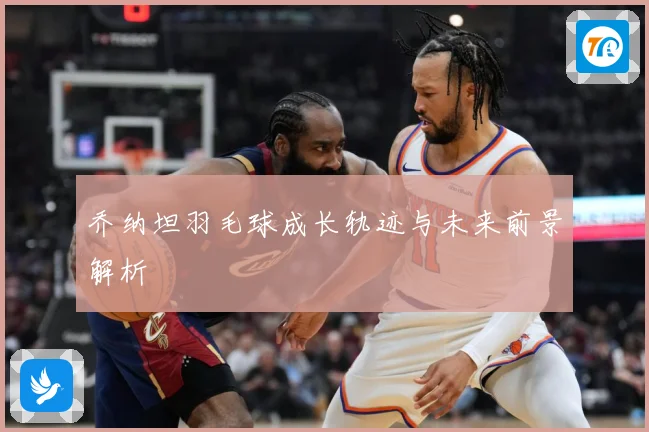 乔纳坦羽毛球成长轨迹与未来前景解析