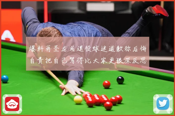 爆料蒋圣龙或退役球迷道歉称后悔自责把自己骂得比大家更狠深反思成长观察