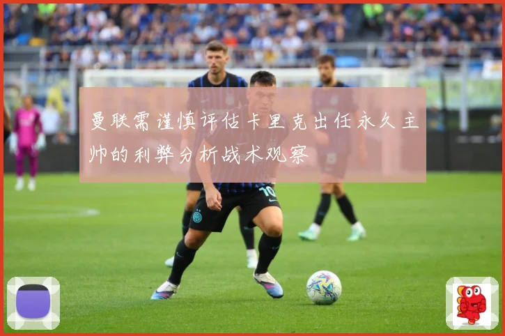 曼联需谨慎评估卡里克出任永久主帅的利弊分析战术观察