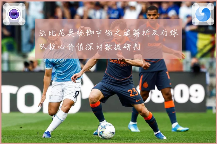 法比尼奥统御中场之道解析及对球队核心价值探讨数据研判