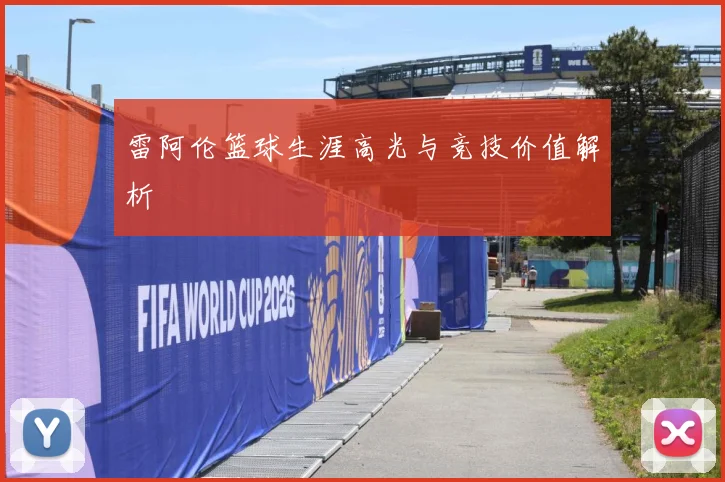雷阿伦篮球生涯高光与竞技价值解析