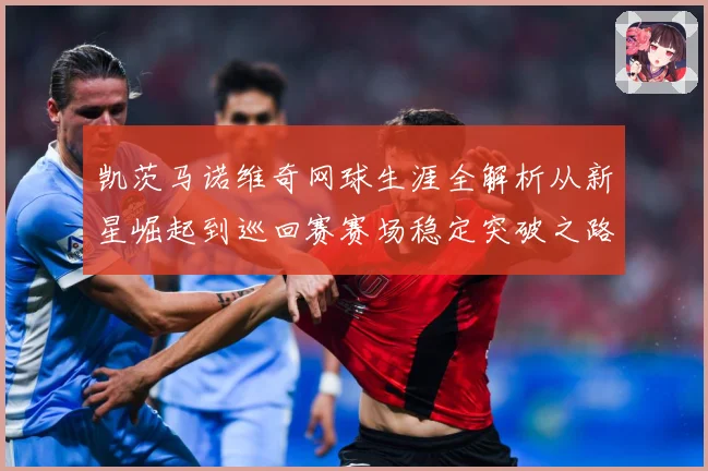 凯茨马诺维奇网球生涯全解析从新星崛起到巡回赛赛场稳定突破之路