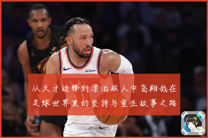 从天才边锋到漂泊旅人中岛翔哉在足球世界里的坚持与重生故事之路
