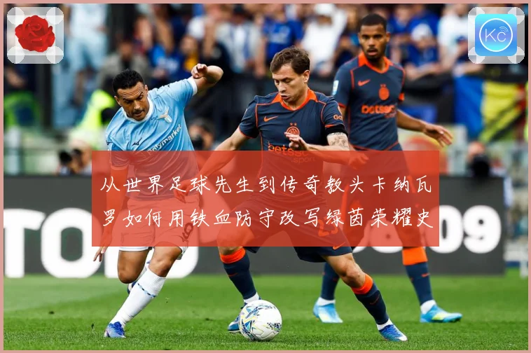 从世界足球先生到传奇教头卡纳瓦罗如何用铁血防守改写绿茵荣耀史
