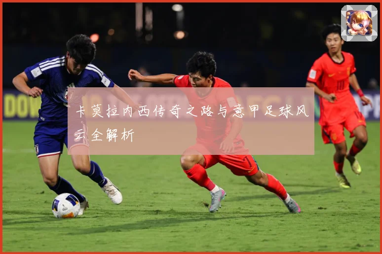卡莫拉内西传奇之路与意甲足球风云全解析