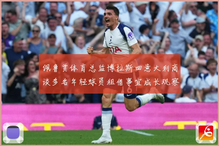 佩鲁贾体育总监博拉斯回意大利商谈多名年轻球员租借事宜成长观察