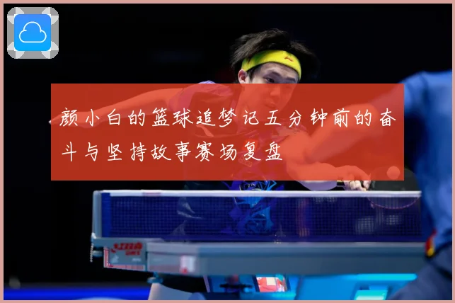 颜小白的篮球追梦记五分钟前的奋斗与坚持故事赛场复盘