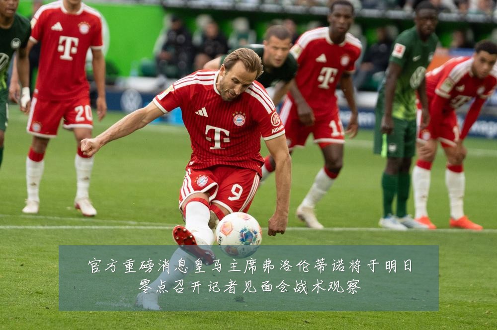 官方重磅消息皇马主席弗洛伦蒂诺将于明日零点召开记者见面会战术观察