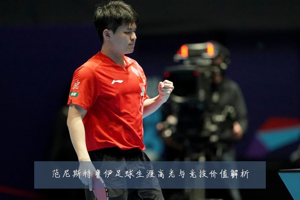范尼斯特鲁伊足球生涯高光与竞技价值解析