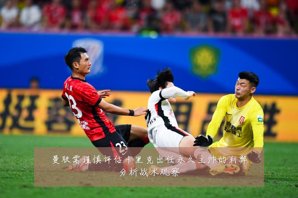 曼联需谨慎评估卡里克出任永久主帅的利弊分析战术观察