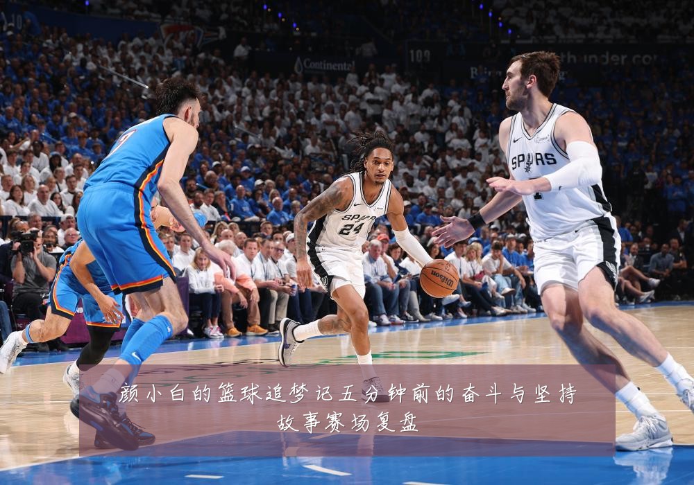 颜小白的篮球追梦记五分钟前的奋斗与坚持故事赛场复盘