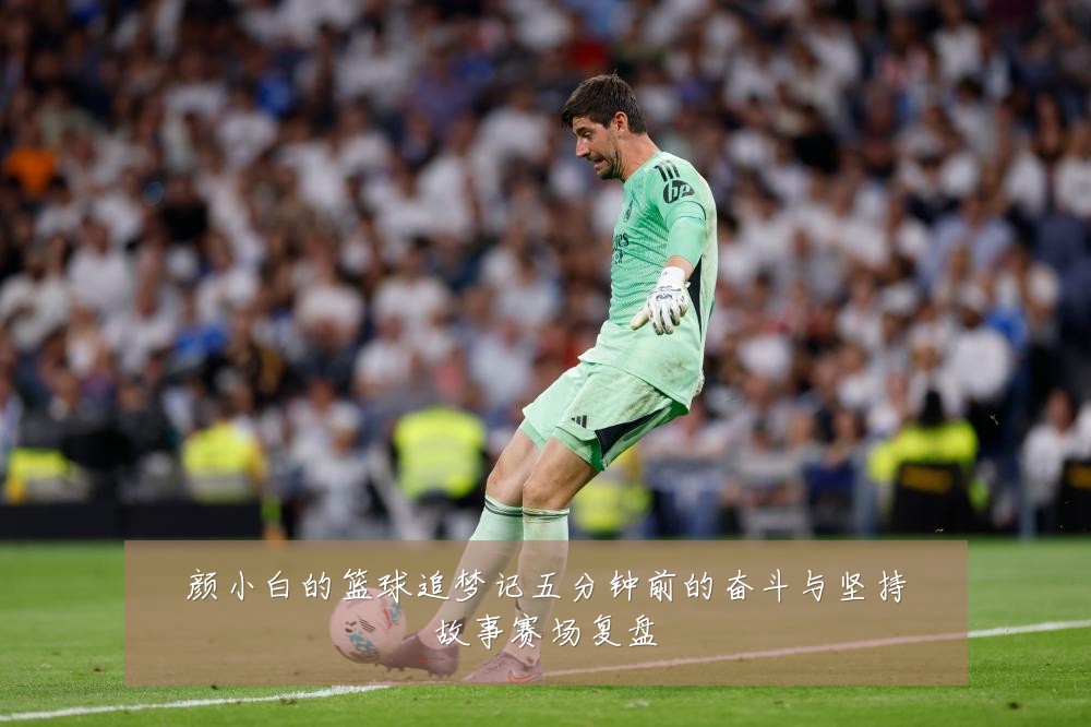 颜小白的篮球追梦记五分钟前的奋斗与坚持故事赛场复盘